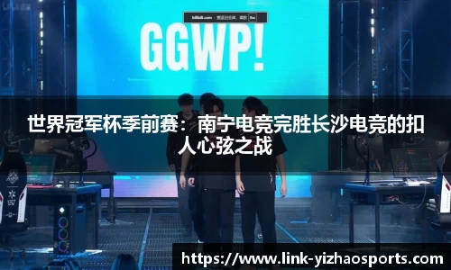 世界冠军杯季前赛：南宁电竞完胜长沙电竞的扣人心弦之战